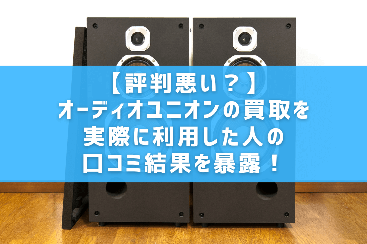 【評判悪い？】オーディオユニオンの買取を実際に利用した人の口コミ結果を暴露！