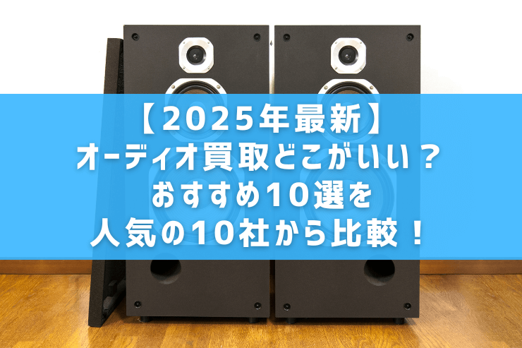 【2025年最新】オーディオ買取どこがいい?おすすめ10選を人気の10社から比較!