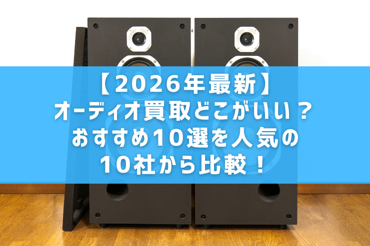 【2026年最新】オーディオ買取どこがいい?おすすめ10選を人気の10社から比較!