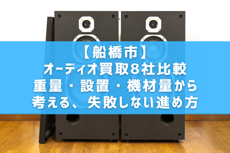 【船橋市】オーディオ買取10社比較｜重量・設置・機材量から考える、失敗しない進め方