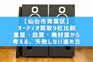 【仙台市青葉区】オーディオ買取9社比較｜重量・設置・機材量から考える、失敗しない進め方